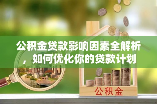 哈巴河公积金贷款影响因素全解析，如何优化你的贷款计划