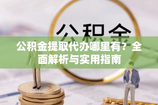 哈巴河公积金提取代办哪里有？全面解析与实用指南