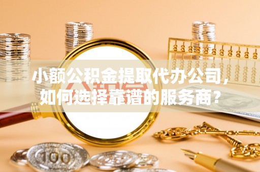 哈巴河小额公积金提取代办公司，如何选择靠谱的服务商？