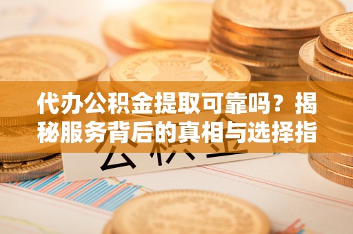 哈巴河代办公积金提取可靠吗？揭秘服务背后的真相与选择指南