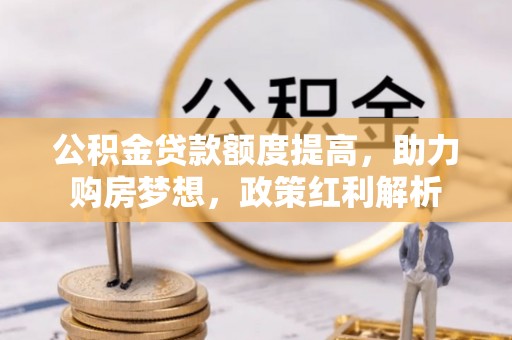 哈巴河公积金贷款额度提高，助力购房梦想，政策红利解析
