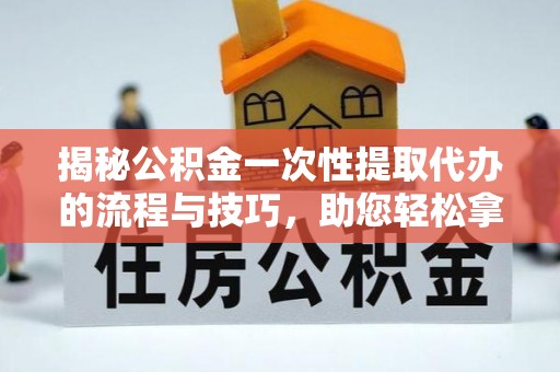 哈巴河揭秘公积金一次性提取代办的流程与技巧，助您轻松拿钱！