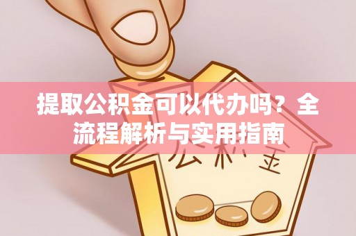 哈巴河提取公积金可以代办吗？全流程解析与实用指南