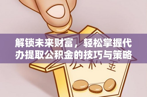 哈巴河解锁未来财富，轻松掌握代办提取公积金的技巧与策略