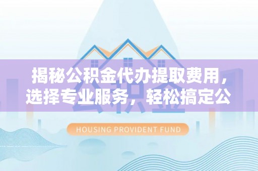 哈巴河揭秘公积金代办提取费用，选择专业服务，轻松搞定公积金提取