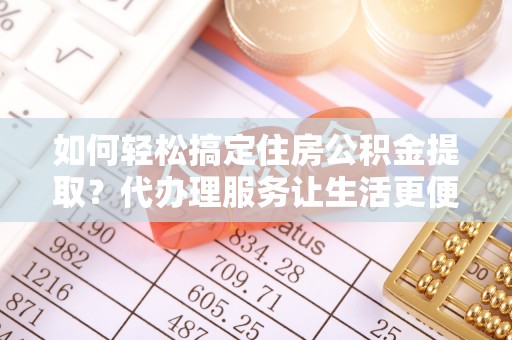 哈巴河如何轻松搞定住房公积金提取？代办理服务让生活更便捷！