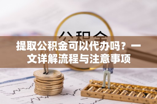 哈巴河提取公积金可以代办吗？一文详解流程与注意事项