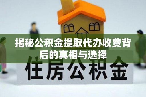 哈巴河揭秘公积金提取代办收费背后的真相与选择