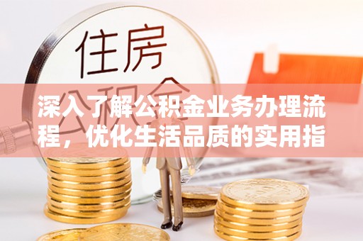 哈巴河深入了解公积金业务办理流程，优化生活品质的实用指南