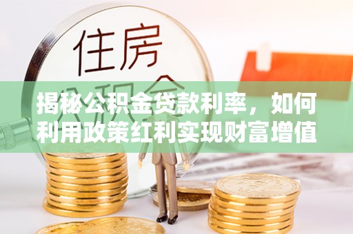 哈巴河揭秘公积金贷款利率，如何利用政策红利实现财富增值