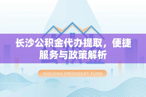 哈巴河长沙公积金代办提取，便捷服务与政策解析