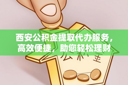 哈巴河西安公积金提取代办服务，高效便捷，助您轻松理财