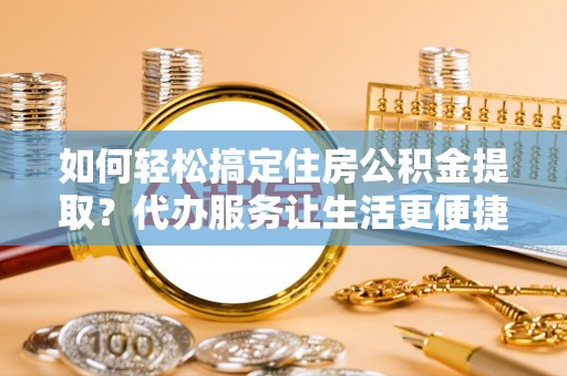哈巴河如何轻松搞定住房公积金提取？代办服务让生活更便捷