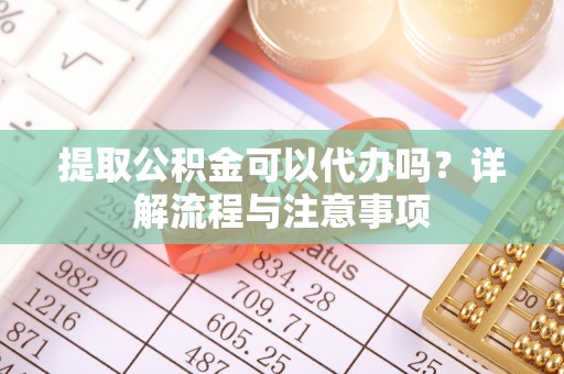 哈巴河提取公积金可以代办吗？详解流程与注意事项