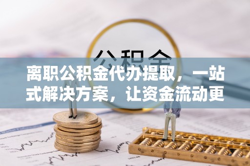 哈巴河离职公积金代办提取，一站式解决方案，让资金流动更便捷