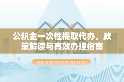 哈巴河公积金一次性提取代办，政策解读与高效办理指南