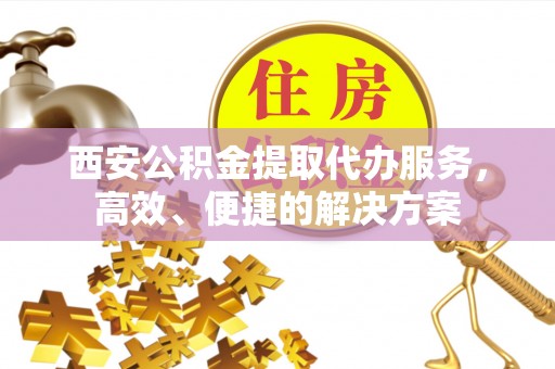 哈巴河西安公积金提取代办服务，高效、便捷的解决方案