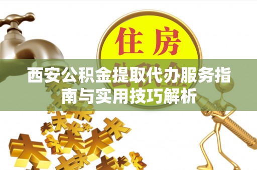 哈巴河西安公积金提取代办服务指南与实用技巧解析