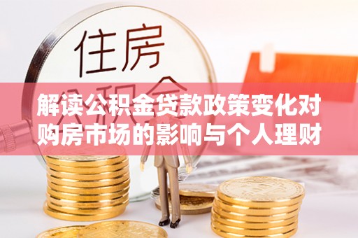 哈巴河解读公积金贷款政策变化对购房市场的影响与个人理财规划的启示