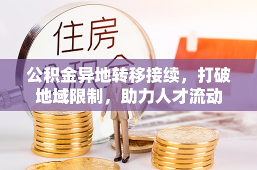 哈巴河公积金异地转移接续，打破地域限制，助力人才流动
