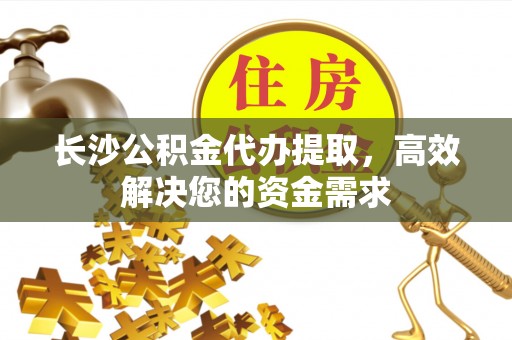 哈巴河长沙公积金代办提取，高效解决您的资金需求