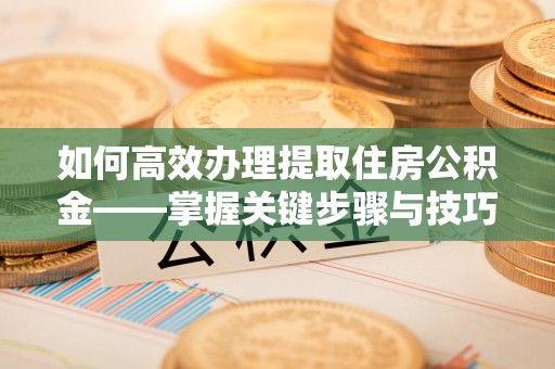哈巴河如何高效办理提取住房公积金——掌握关键步骤与技巧