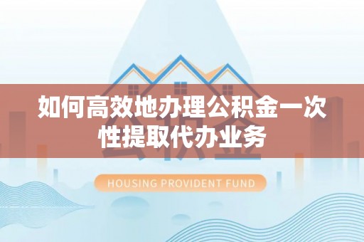 哈巴河如何高效地办理公积金一次性提取代办业务