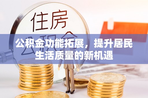 哈巴河公积金功能拓展，提升居民生活质量的新机遇