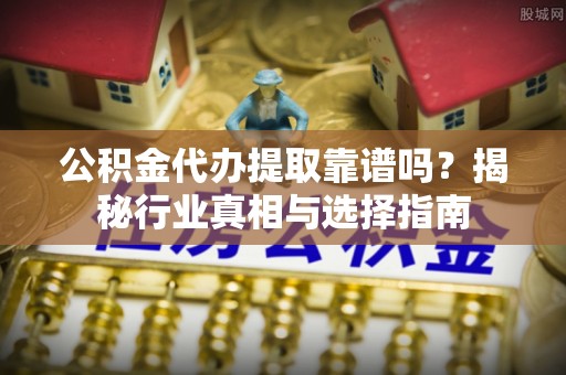 哈巴河公积金代办提取靠谱吗？揭秘行业真相与选择指南