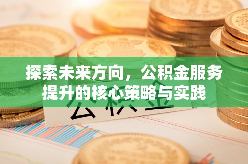 哈巴河探索未来方向，公积金服务提升的核心策略与实践