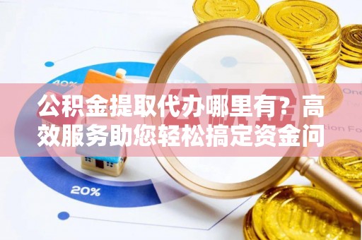 哈巴河公积金提取代办哪里有？高效服务助您轻松搞定资金问题