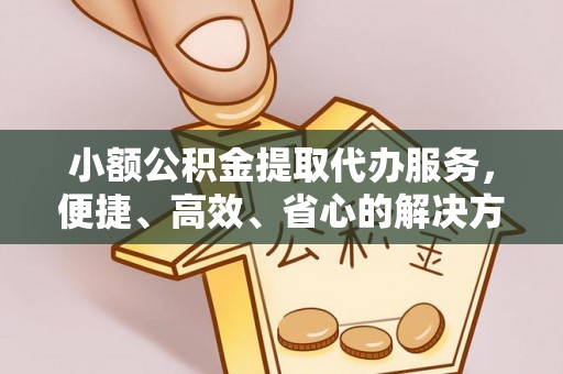 哈巴河小额公积金提取代办服务，便捷、高效、省心的解决方案