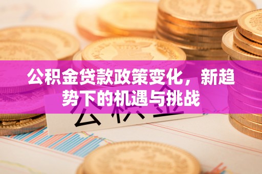 哈巴河公积金贷款政策变化，新趋势下的机遇与挑战