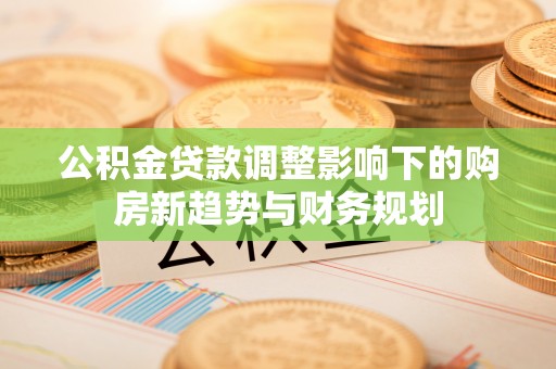 哈巴河公积金贷款调整影响下的购房新趋势与财务规划