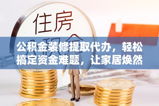 哈巴河公积金装修提取代办，轻松搞定资金难题，让家居焕然一新