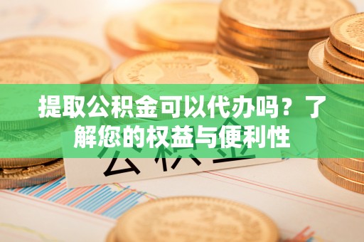 哈巴河提取公积金可以代办吗？了解您的权益与便利性