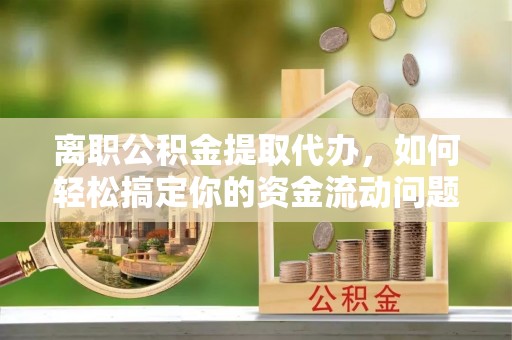 哈巴河离职公积金提取代办，如何轻松搞定你的资金流动问题