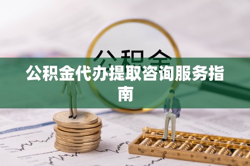 哈巴河公积金代办提取咨询服务指南