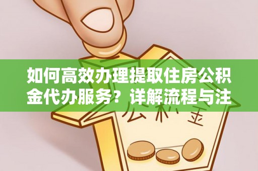 哈巴河如何高效办理提取住房公积金代办服务？详解流程与注意事项