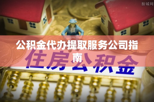 哈巴河公积金代办提取服务公司指南
