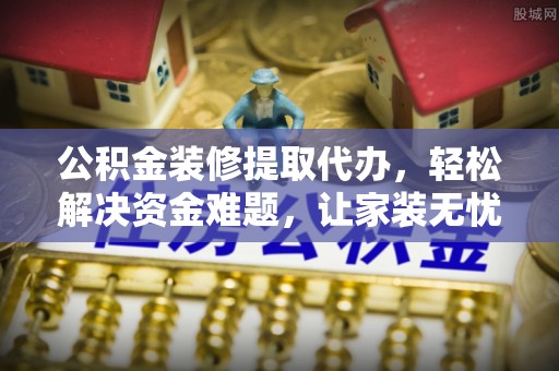 哈巴河公积金装修提取代办，轻松解决资金难题，让家装无忧