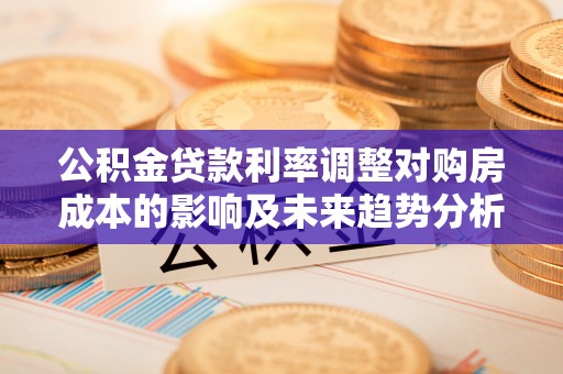 哈巴河公积金贷款利率调整对购房成本的影响及未来趋势分析