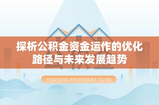 哈巴河探析公积金资金运作的优化路径与未来发展趋势