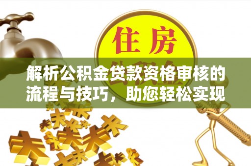哈巴河解析公积金贷款资格审核的流程与技巧，助您轻松实现购房梦