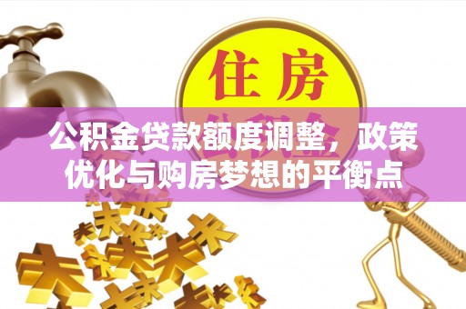 哈巴河公积金贷款额度调整，政策优化与购房梦想的平衡点
