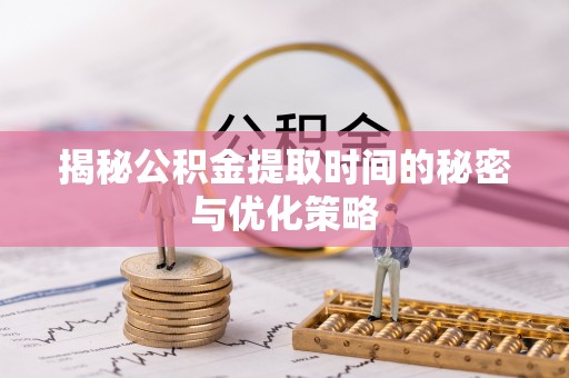 哈巴河揭秘公积金提取时间的秘密与优化策略