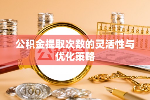 哈巴河公积金提取次数的灵活性与优化策略