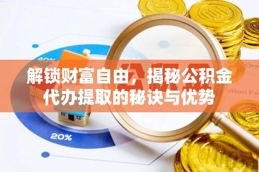 哈巴河解锁财富自由，揭秘公积金代办提取的秘诀与优势