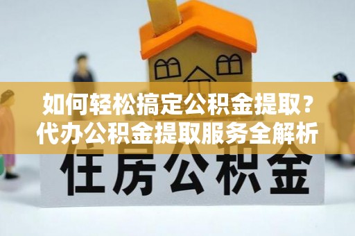 哈巴河如何轻松搞定公积金提取？代办公积金提取服务全解析