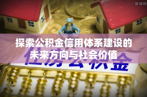 哈巴河探索公积金信用体系建设的未来方向与社会价值